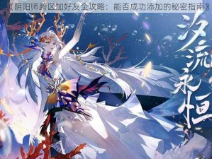 《阴阳师跨区加好友全攻略：能否成功添加的秘密指南》