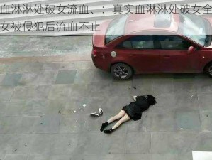 真实血淋淋处破女流血、：真实血淋淋处破女全过程，少女被侵犯后流血不止