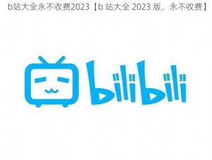 b站大全永不收费2023【b 站大全 2023 版，永不收费】