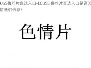 EEUSS鲁丝片直达入口-EEUSS 鲁丝片直达入口是否涉及色情低俗信息？