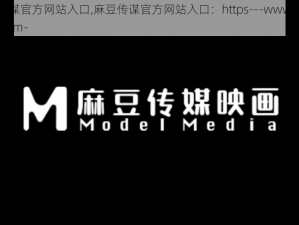 麻豆传谋官方网站入口,麻豆传谋官方网站入口：https---www.madoucm.com-