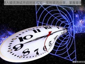 逆光潜入暗流测试开启时间揭秘：实时资讯分享，掌握最新动态