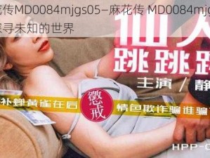 麻花传MD0084mjgs05—麻花传 MD0084mjgs05：探寻未知的世界