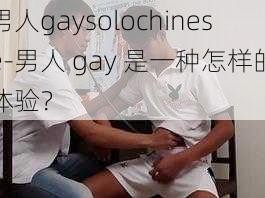 男人gaysolochinese-男人 gay 是一种怎样的体验？