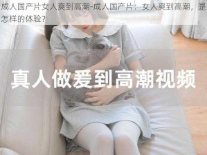 成人国产片女人爽到高潮-成人国产片：女人爽到高潮，是怎样的体验？