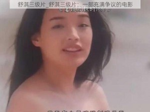 舒淇三级片_舒淇三级片：一部充满争议的电影