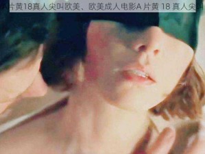 A片黄18真人尖叫欧美、欧美成人电影A 片黄 18 真人尖叫