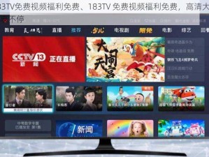 183TV免费视频福利免费、183TV 免费视频福利免费，高清大片畅享不停