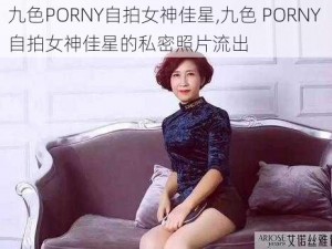 九色PORNY自拍女神佳星,九色 PORNY 自拍女神佳星的私密照片流出