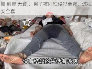 男男被 到爽 无套,：男子被同性侵犯至爽，过程中未使用安全套