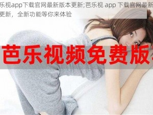 芭乐视app下载官网最新版本更新;芭乐视 app 下载官网最新版本更新，全新功能等你来体验