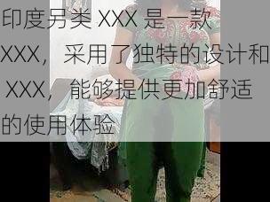 印度另类 XXX 是一款 XXX，采用了独特的设计和 XXX，能够提供更加舒适的使用体验