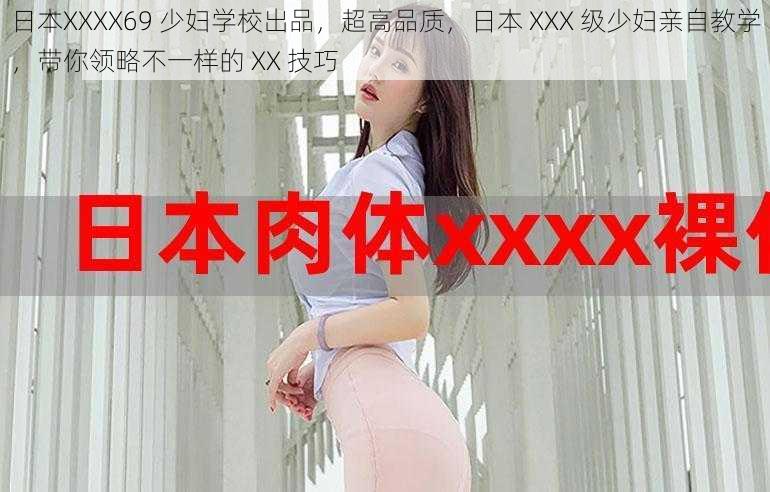 日本XXXX69 少妇学校出品，超高品质，日本 XXX 级少妇亲自教学，带你领略不一样的 XX 技巧