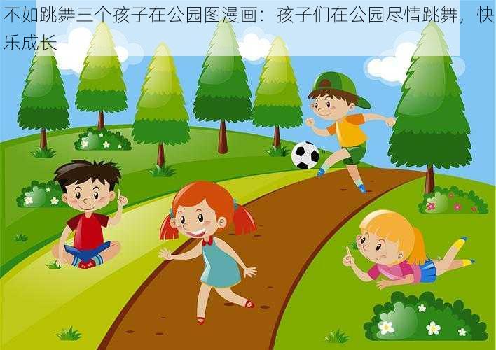 不如跳舞三个孩子在公园图漫画：孩子们在公园尽情跳舞，快乐成长