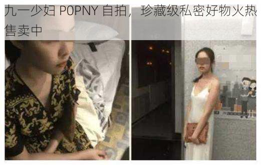 九一少妇 P0PNY 自拍，珍藏级私密好物火热售卖中