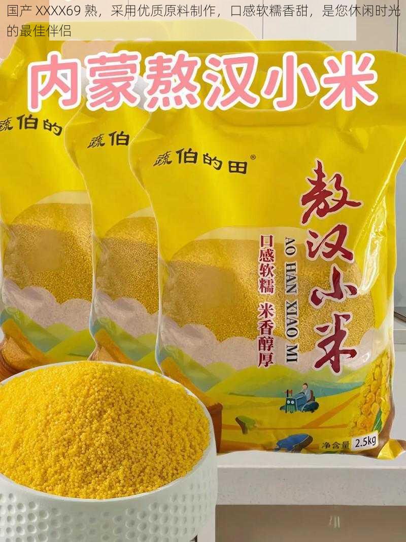 国产 XXXX69 熟，采用优质原料制作，口感软糯香甜，是您休闲时光的最佳伴侣