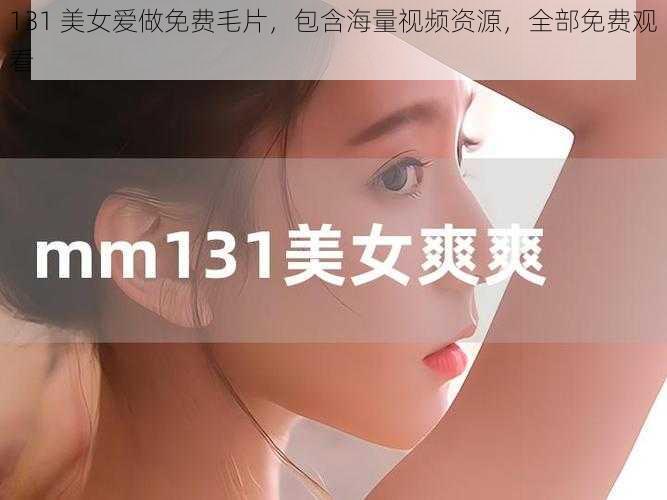 131 美女爱做免费毛片，包含海量视频资源，全部免费观看