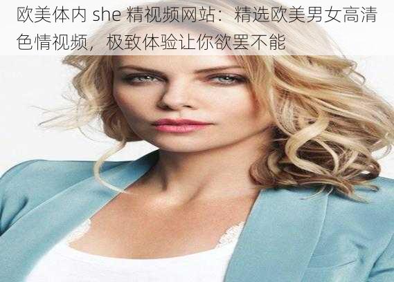 欧美体内 she 精视频网站：精选欧美男女高清色情视频，极致体验让你欲罢不能