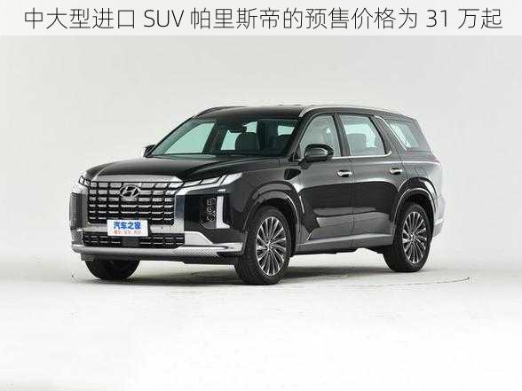 中大型进口 SUV 帕里斯帝的预售价格为 31 万起