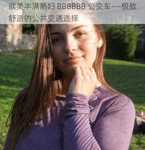 欧美丰满熟妇 BBBBBB 公交车——极致舒适的公共交通选择