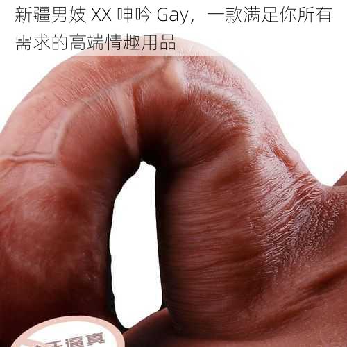 新疆男妓 XX 呻吟 Gay，一款满足你所有需求的高端情趣用品