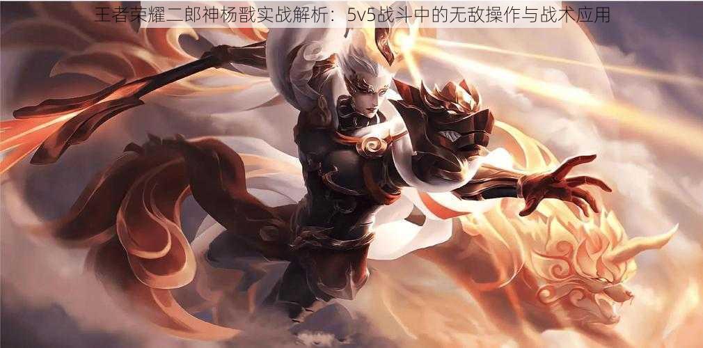 王者荣耀二郎神杨戬实战解析：5v5战斗中的无敌操作与战术应用