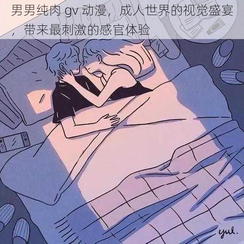 男男纯肉 gv 动漫，成人世界的视觉盛宴，带来最刺激的感官体验