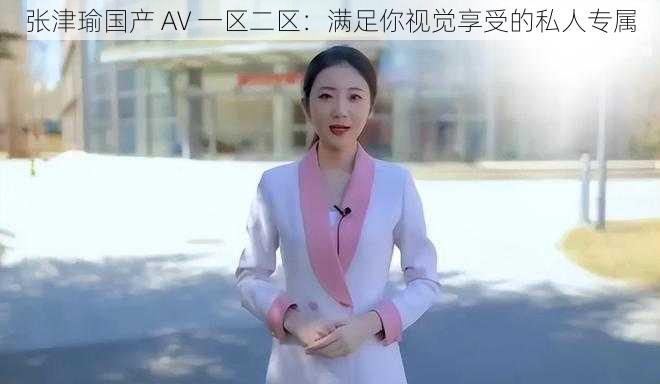 张津瑜国产 AV 一区二区：满足你视觉享受的私人专属