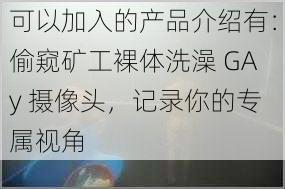 可以加入的产品介绍有：偷窥矿工裸体洗澡 GAy 摄像头，记录你的专属视角