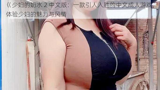 巜少妇的奶水 2 中文版：一款引人入胜的中文成人游戏，体验少妇的魅力与风情