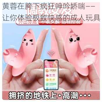 黄蓉在胯下疯狂呻吟娇喘——让你体验极致快感的成人玩具