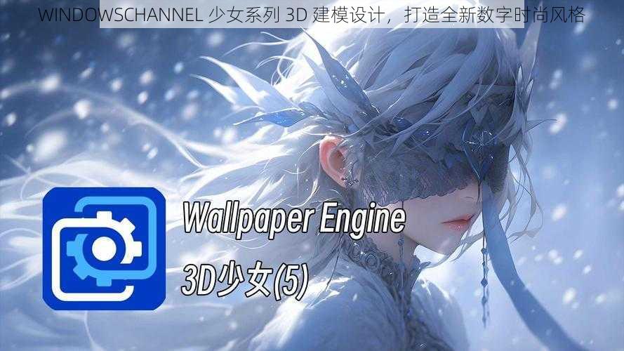 WINDOWSCHANNEL 少女系列 3D 建模设计，打造全新数字时尚风格