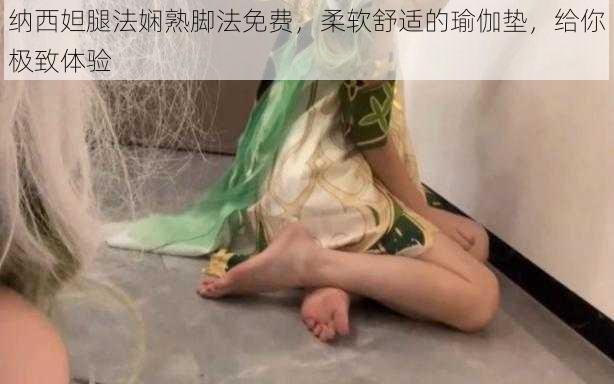 纳西妲腿法娴熟脚法免费，柔软舒适的瑜伽垫，给你极致体验