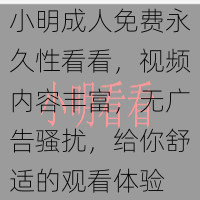 小明成人免费永久性看看，视频内容丰富，无广告骚扰，给你舒适的观看体验