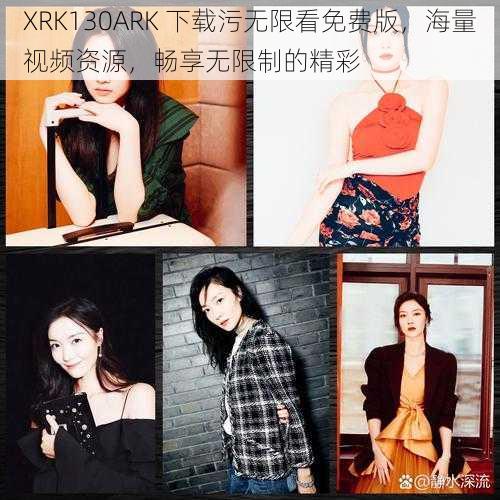 XRK130ARK 下载污无限看免费版，海量视频资源，畅享无限制的精彩