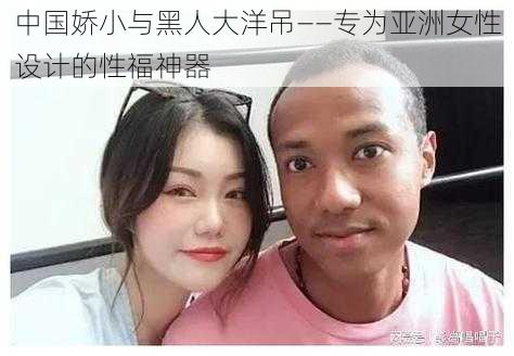 中国娇小与黑人大洋吊——专为亚洲女性设计的性福神器