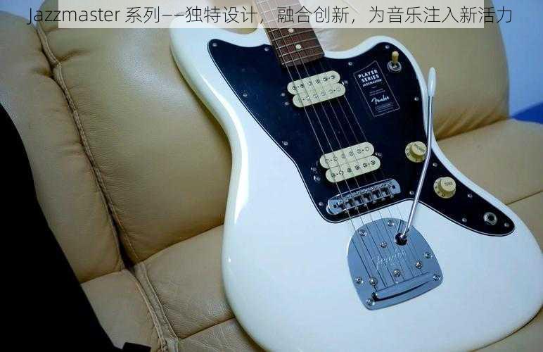 Jazzmaster 系列——独特设计，融合创新，为音乐注入新活力