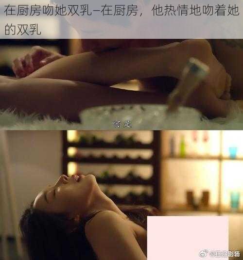 在厨房吻她双乳—在厨房，他热情地吻着她的双乳