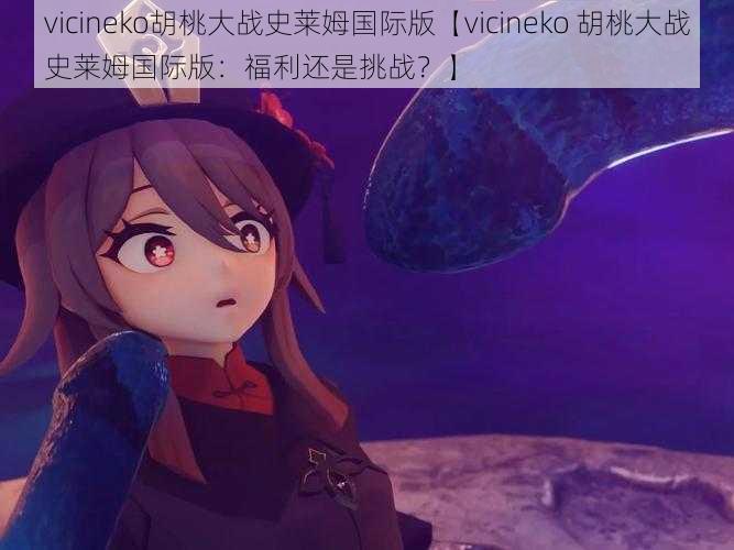 vicineko胡桃大战史莱姆国际版【vicineko 胡桃大战史莱姆国际版：福利还是挑战？】