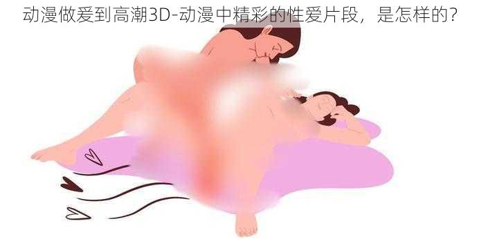 动漫做爰到高潮3D-动漫中精彩的性爱片段，是怎样的？