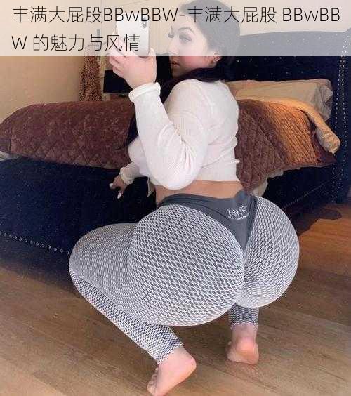 丰满大屁股BBwBBW-丰满大屁股 BBwBBW 的魅力与风情