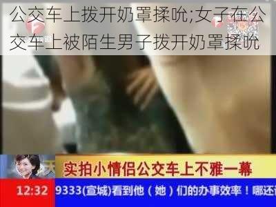 公交车上拨开奶罩揉吮;女子在公交车上被陌生男子拨开奶罩揉吮