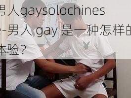 男人gaysolochinese-男人 gay 是一种怎样的体验？