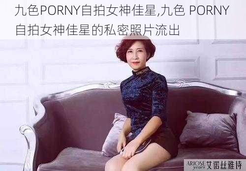 九色PORNY自拍女神佳星,九色 PORNY 自拍女神佳星的私密照片流出