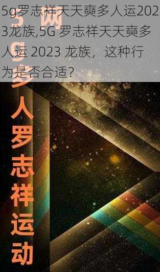 5g罗志祥天天奭多人运2023龙族,5G 罗志祥天天奭多人运 2023 龙族，这种行为是否合适？