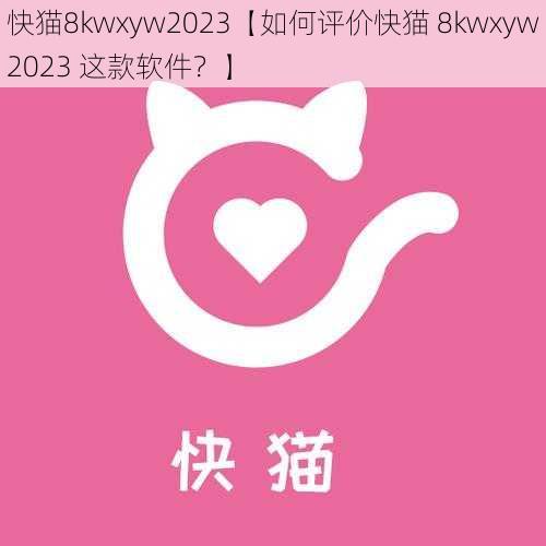 快猫8kwxyw2023【如何评价快猫 8kwxyw2023 这款软件？】