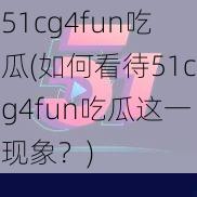 51cg4fun吃瓜(如何看待51cg4fun吃瓜这一现象？)