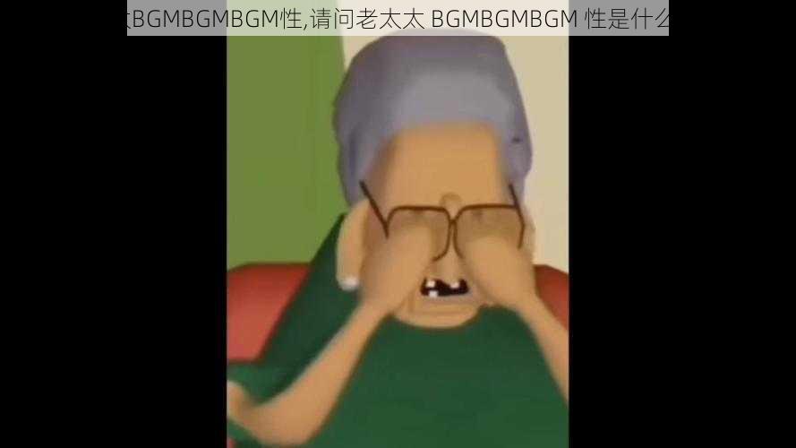 老太太BGMBGMBGM性,请问老太太 BGMBGMBGM 性是什么意思？