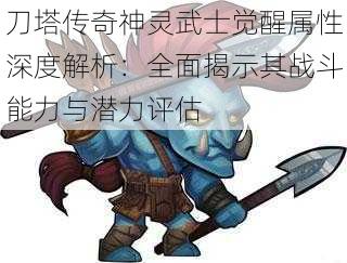 刀塔传奇神灵武士觉醒属性深度解析：全面揭示其战斗能力与潜力评估