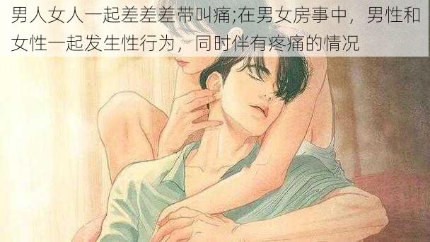 男人女人一起差差差带叫痛;在男女房事中，男性和女性一起发生性行为，同时伴有疼痛的情况